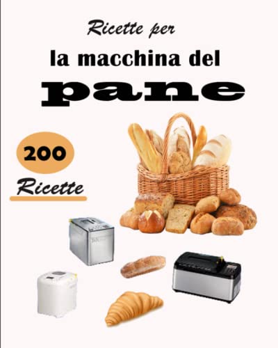 Ricette per la macchina del pane 200 Ricette: Trasforma la tua cucina in una vera panetteria con 200 deliziose ricette.