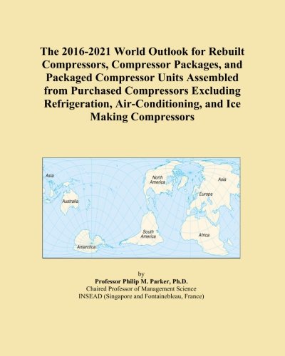 The 2016-2021 World Outlook for Rebuilt Compressors, Compressor Packages, and Packaged Compressor Units Assembled from Purchased Compressors Excluding ... Air-Conditioning, and Ice Making Compressors