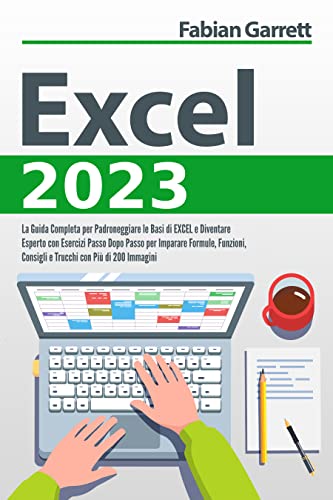 Excel 2023: La Guida Completa per Padroneggiare le Basi di EXCEL e Diventare Esperto con Esercizi Passo Dopo Passo per Imparare Formule, Funzioni, Consigli e Trucchi con Più di 200 Immagini