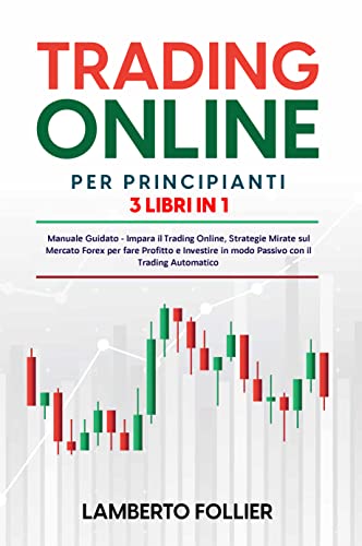 Trading Online per Principianti: 3 libri in 1: Manuale Guidato - Impara il Trading Online, Strategie Mirate sul Mercato Forex per fare Profitto e Investire in modo Passivo con il Trading Automatico