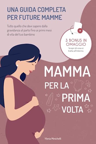 Mamma per la Prima Volta: Una Guida Completa per Future Mamme. Tutto Quello che Devi Sapere dalla Gravidanza al Parto Fino ai Primi Mesi di Vita del Tuo Bambino