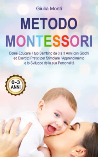 Metodo Montessori: Come Educare il tuo Bambino da 0 a 3 Anni con Giochi ed Esercizi Pratici per Stimolare l'Apprendimento e lo Sviluppo della sua Personalità