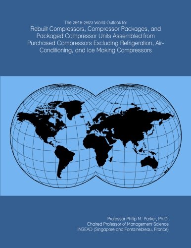 The 2018-2023 World Outlook for Rebuilt Compressors, Compressor Packages, and Packaged Compressor Units Assembled from Purchased Compressors Excluding ... Air-Conditioning, and Ice Making Compressors