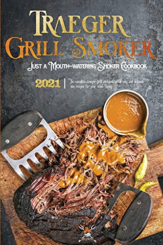 Traeger Grill & Smoker Cookbook 2021: The Complete Traeger Grill Cookbook With Easy And Delicious Bbq Recipes For Your Whole Family