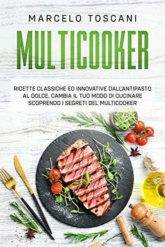 Multicooker: Ricette classiche ed innovative dall'antipasto al dolce. Cambia il tuo modo di cucinare scoprendo i segreti del Multicooker.