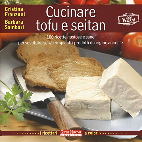 Cucinare tofu e seitan. 100 ricette gustose e sane per sostituire senza rimpianti i prodotti di origine animale. Ediz. illustrata